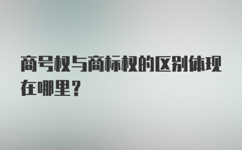 商号权与商标权的区别体现在哪里？