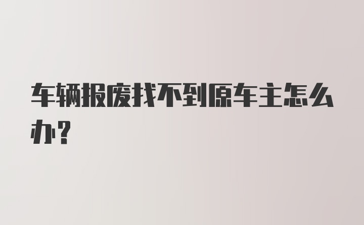 车辆报废找不到原车主怎么办？