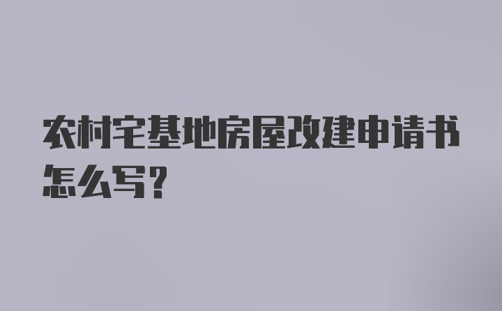 农村宅基地房屋改建申请书怎么写?