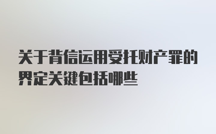 关于背信运用受托财产罪的界定关键包括哪些