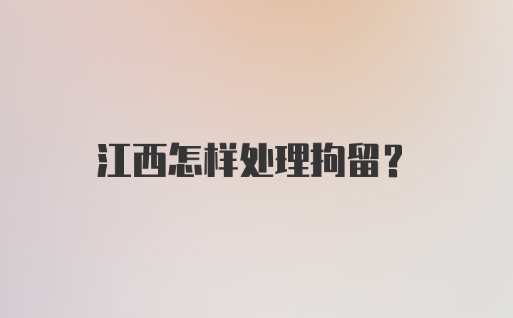 江西怎样处理拘留？