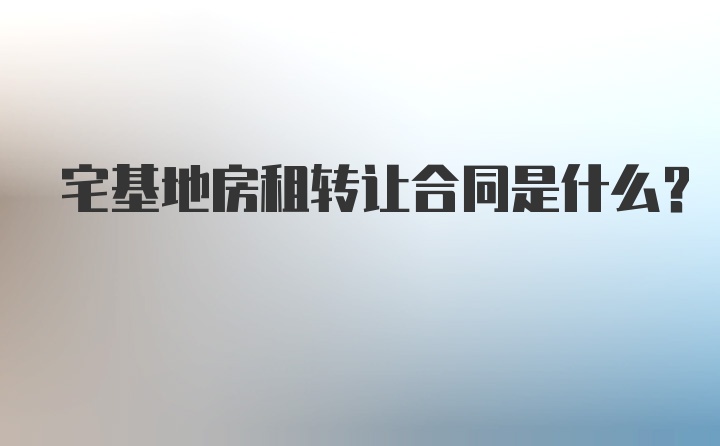 宅基地房租转让合同是什么？