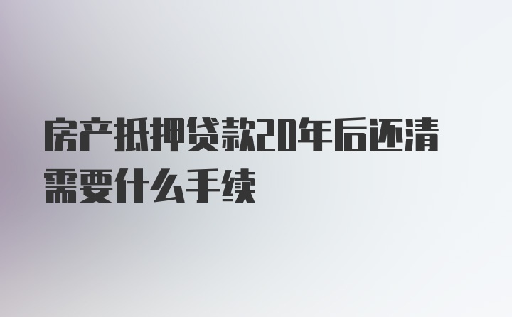 房产抵押贷款20年后还清需要什么手续