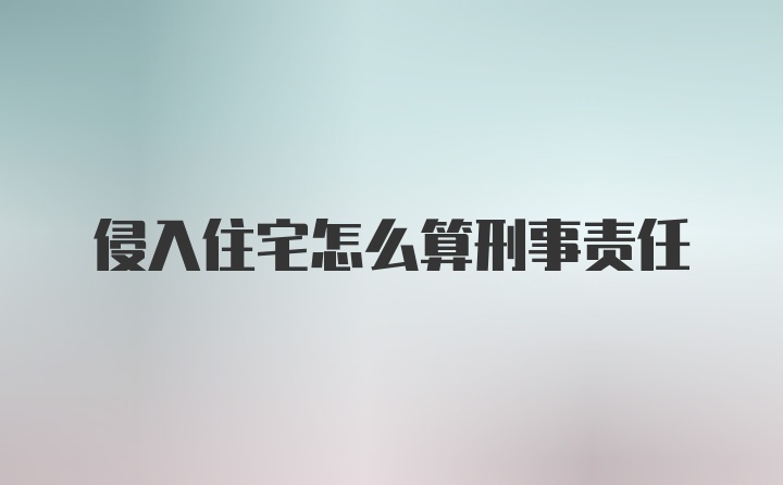 侵入住宅怎么算刑事责任