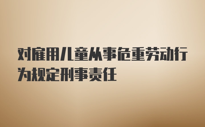 对雇用儿童从事危重劳动行为规定刑事责任