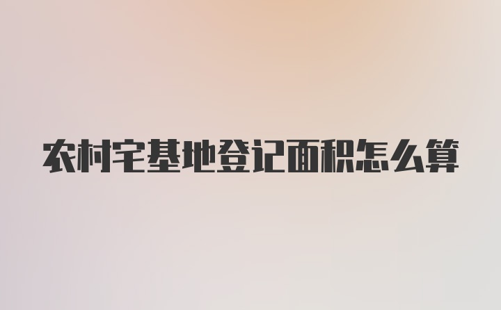 农村宅基地登记面积怎么算