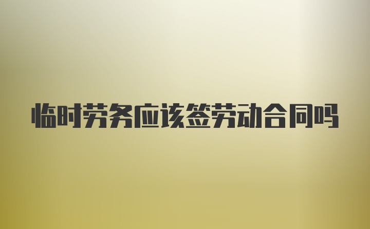 临时劳务应该签劳动合同吗