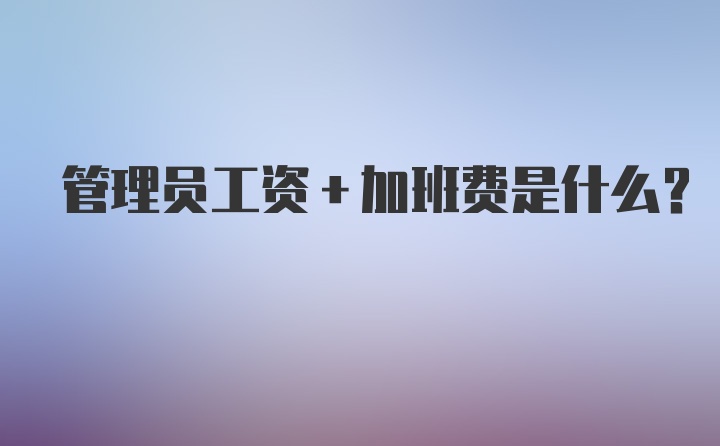 管理员工资+加班费是什么？