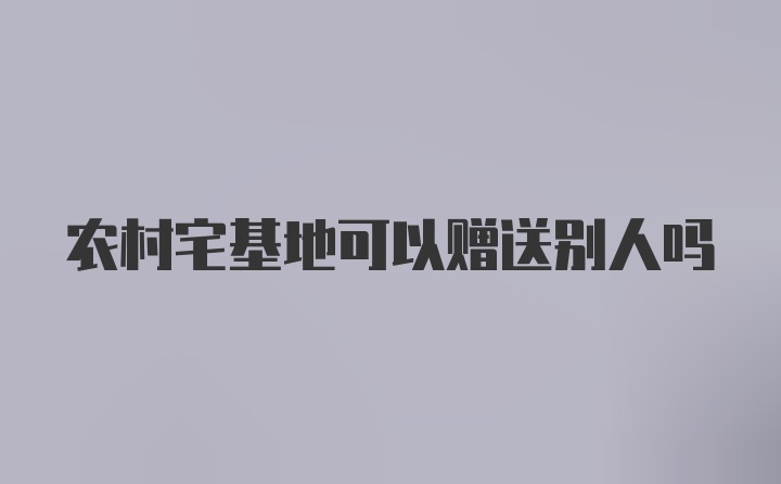 农村宅基地可以赠送别人吗