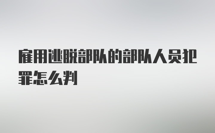 雇用逃脱部队的部队人员犯罪怎么判