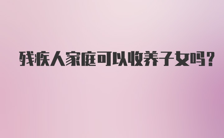 残疾人家庭可以收养子女吗？