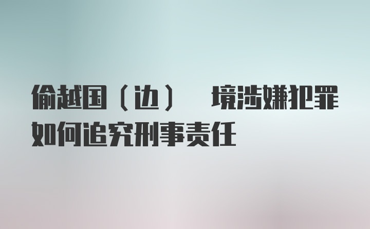 偷越国(边) 境涉嫌犯罪如何追究刑事责任