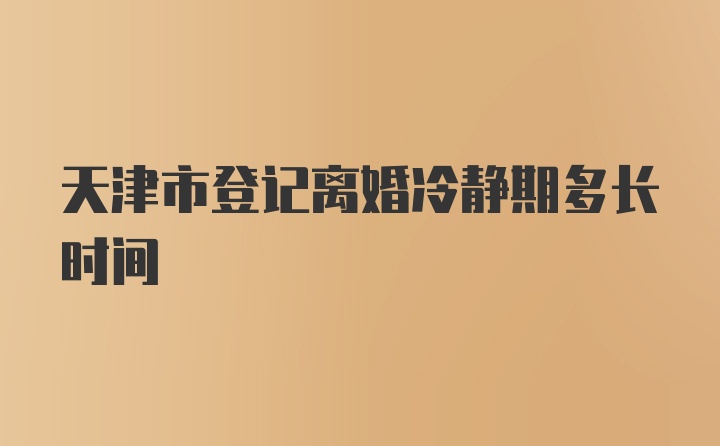 天津市登记离婚冷静期多长时间