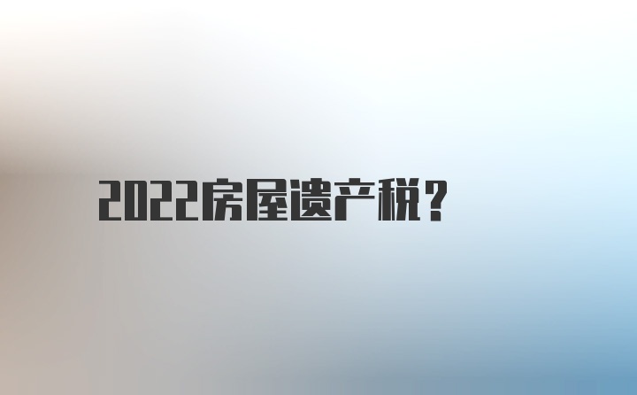 2022房屋遗产税？