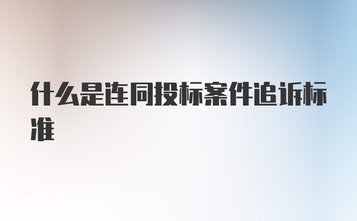 什么是连同投标案件追诉标准