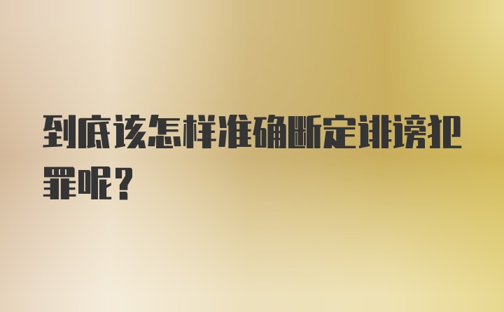 到底该怎样准确断定诽谤犯罪呢？