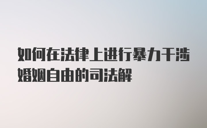 如何在法律上进行暴力干涉婚姻自由的司法解