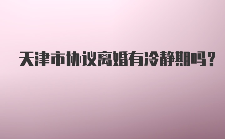 天津市协议离婚有冷静期吗？