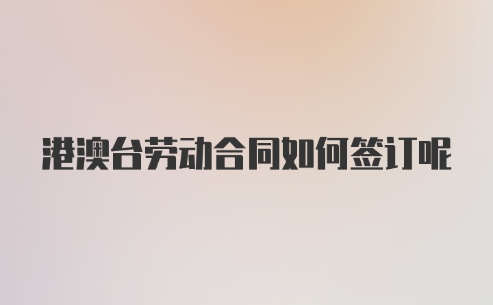 港澳台劳动合同如何签订呢