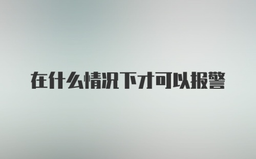 在什么情况下才可以报警