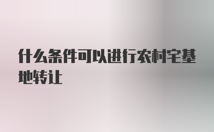 什么条件可以进行农村宅基地转让