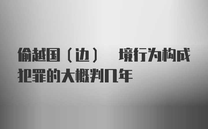 偷越国(边) 境行为构成犯罪的大概判几年