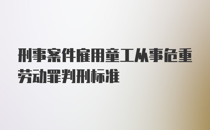 刑事案件雇用童工从事危重劳动罪判刑标准