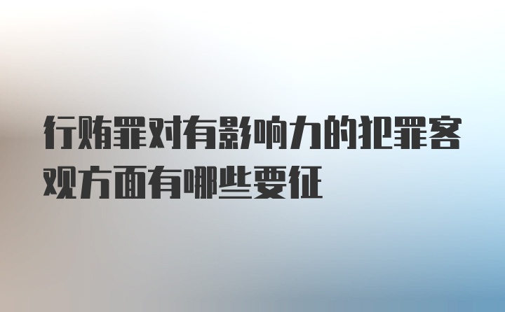 行贿罪对有影响力的犯罪客观方面有哪些要征