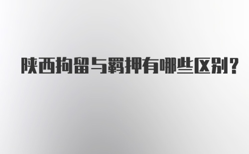 陕西拘留与羁押有哪些区别？