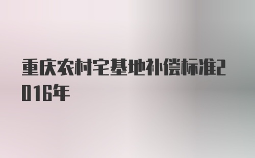 重庆农村宅基地补偿标准2016年