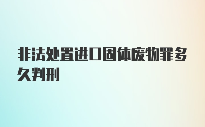 非法处置进口固体废物罪多久判刑