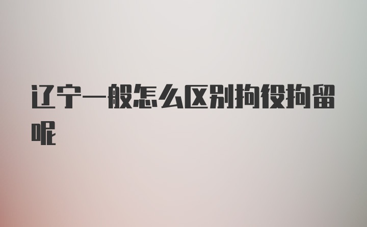 辽宁一般怎么区别拘役拘留呢