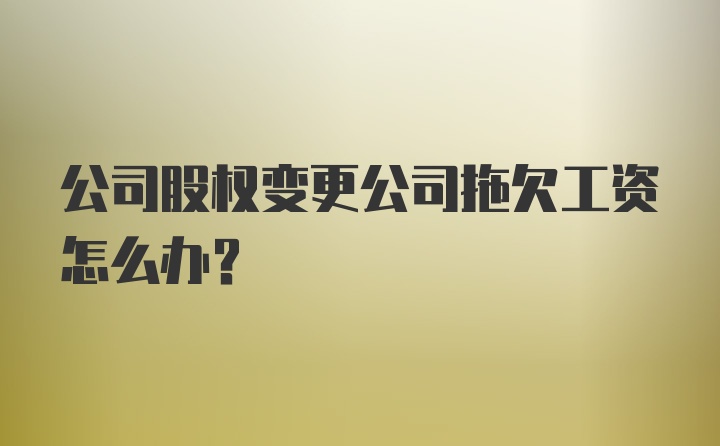 公司股权变更公司拖欠工资怎么办？