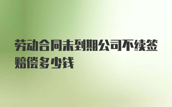 劳动合同未到期公司不续签赔偿多少钱