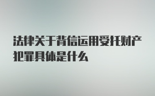 法律关于背信运用受托财产犯罪具体是什么