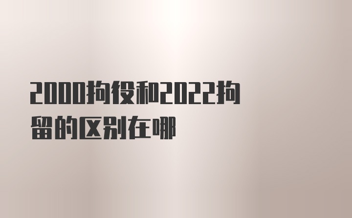 2000拘役和2022拘留的区别在哪