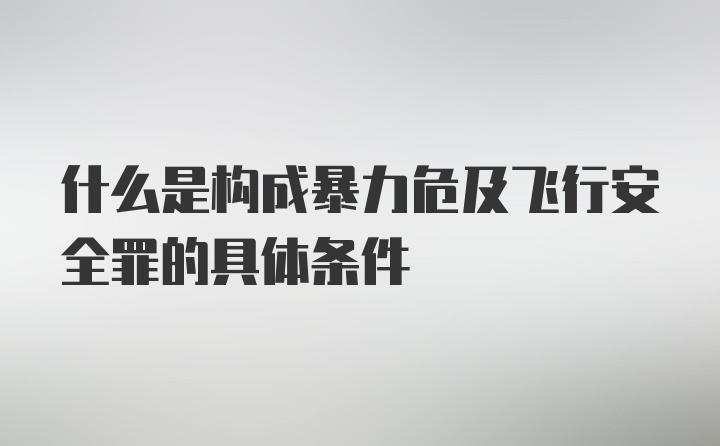 什么是构成暴力危及飞行安全罪的具体条件