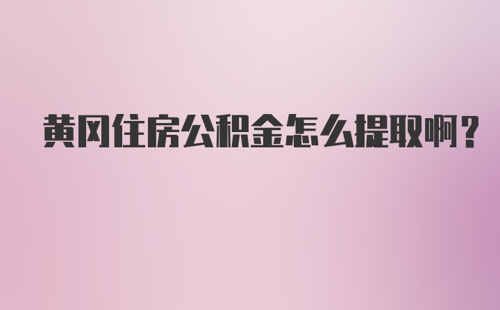 黄冈住房公积金怎么提取啊？