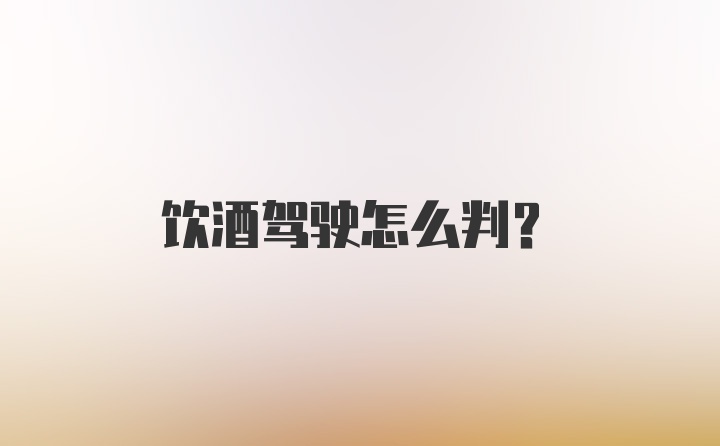 饮酒驾驶怎么判？