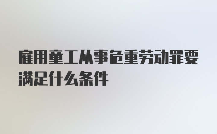 雇用童工从事危重劳动罪要满足什么条件