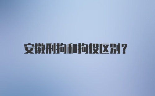 安徽刑拘和拘役区别？