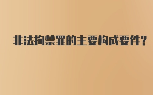 非法拘禁罪的主要构成要件？