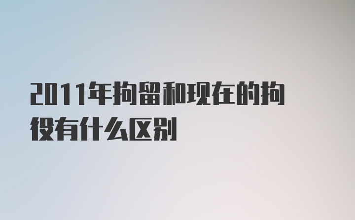 2011年拘留和现在的拘役有什么区别