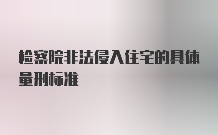 检察院非法侵入住宅的具体量刑标准