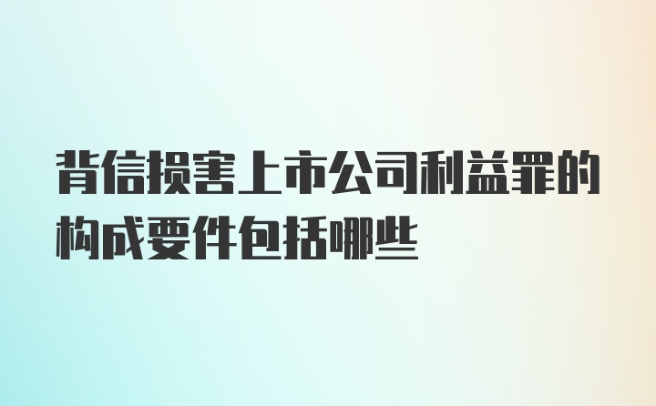 背信损害上市公司利益罪的构成要件包括哪些