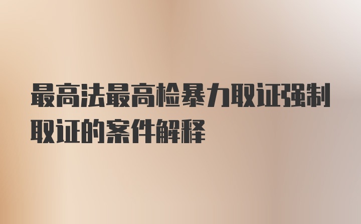 最高法最高检暴力取证强制取证的案件解释