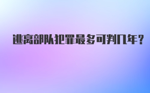 逃离部队犯罪最多可判几年？