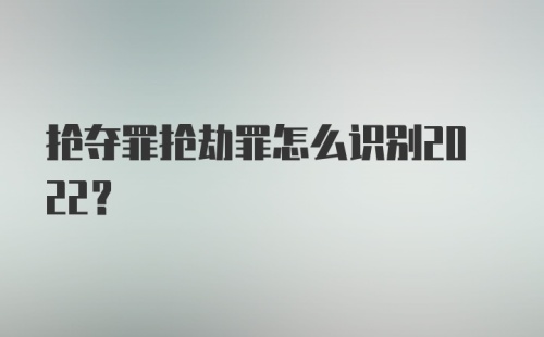 抢夺罪抢劫罪怎么识别2022？