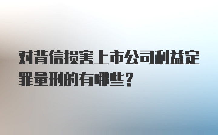 对背信损害上市公司利益定罪量刑的有哪些？