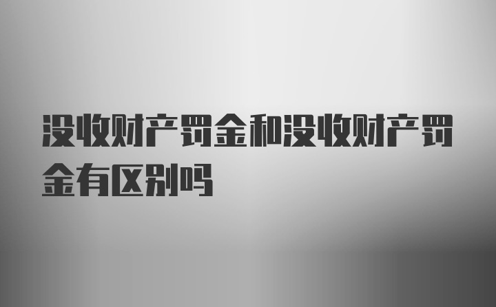 没收财产罚金和没收财产罚金有区别吗